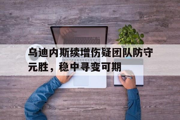开云娱乐-乌迪内斯续增伤疑团队防守元胜，稳中寻变可期(琼崖纵队授军衔名单)
